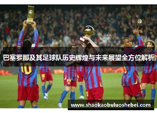 巴塞罗那及其足球队历史辉煌与未来展望全方位解析