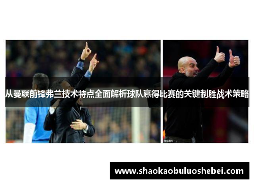 从曼联前锋弗兰技术特点全面解析球队赢得比赛的关键制胜战术策略