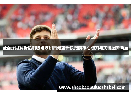 全面深度解析热刺吸引波切蒂诺重新执教的核心动力与关键因素背后