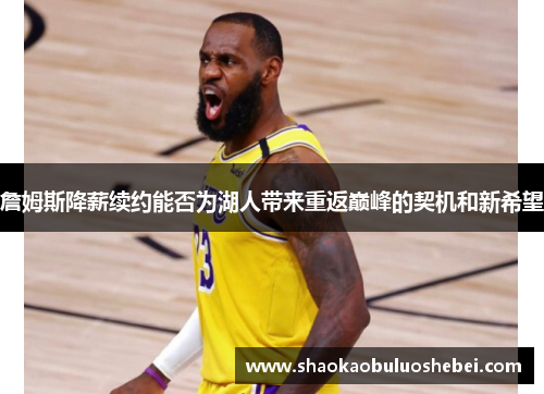 詹姆斯降薪续约能否为湖人带来重返巅峰的契机和新希望