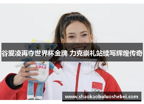谷爱凌再夺世界杯金牌 力克崇礼站续写辉煌传奇