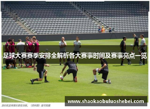 足球大赛赛季安排全解析各大赛事时间及赛事亮点一览