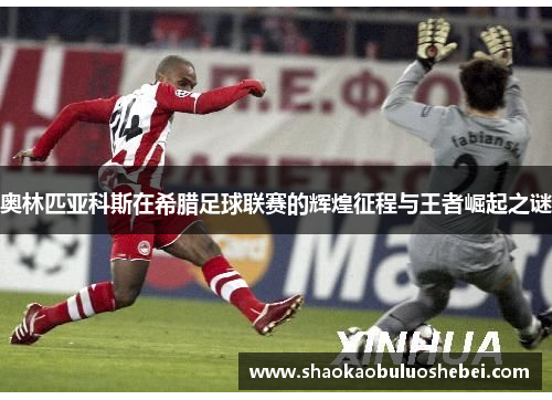 奥林匹亚科斯在希腊足球联赛的辉煌征程与王者崛起之谜