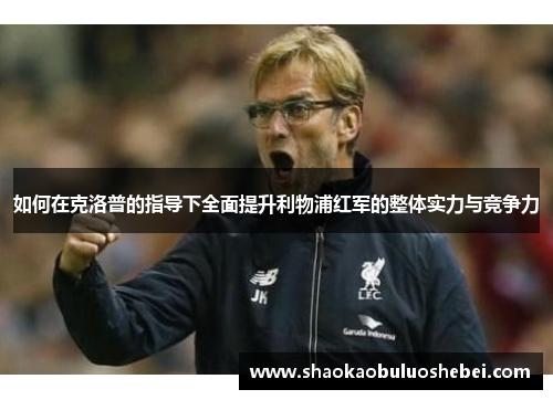 如何在克洛普的指导下全面提升利物浦红军的整体实力与竞争力