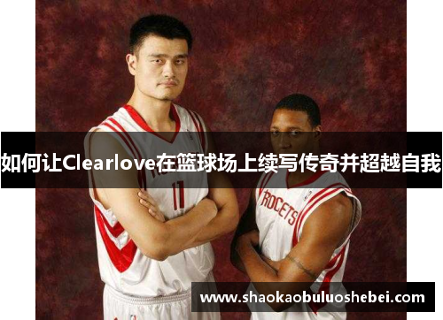 如何让Clearlove在篮球场上续写传奇并超越自我