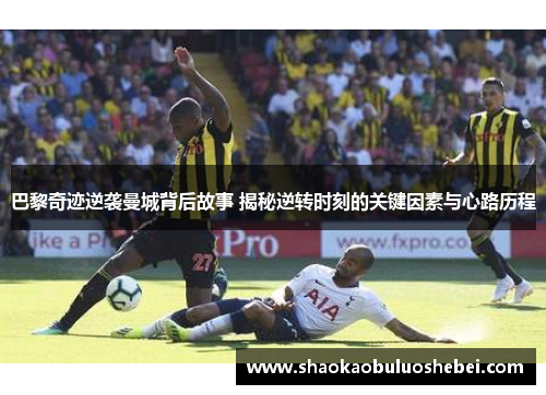 巴黎奇迹逆袭曼城背后故事 揭秘逆转时刻的关键因素与心路历程