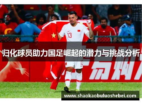 归化球员助力国足崛起的潜力与挑战分析