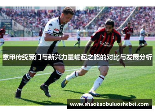 意甲传统豪门与新兴力量崛起之路的对比与发展分析