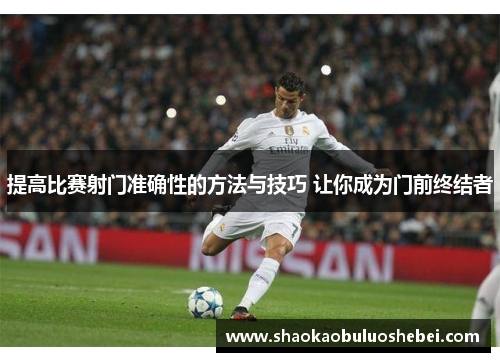 提高比赛射门准确性的方法与技巧 让你成为门前终结者